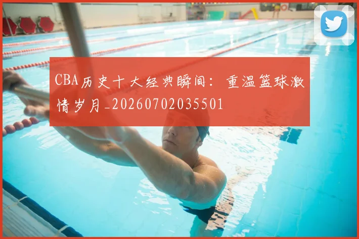 CBA历史十大经典瞬间:重温篮球激情岁月_20260702035501