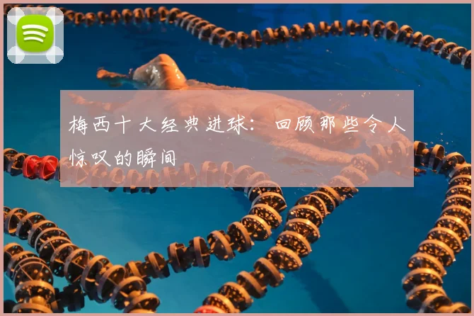 梅西十大经典进球:回顾那些令人惊叹的瞬间