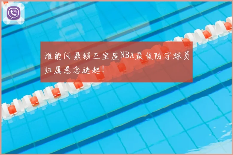谁能问鼎锁王宝座NBA最佳防守球员归属悬念迭起!