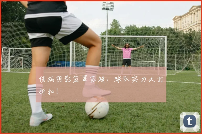 伤病阴影笼罩苏超,球队实力大打折扣!