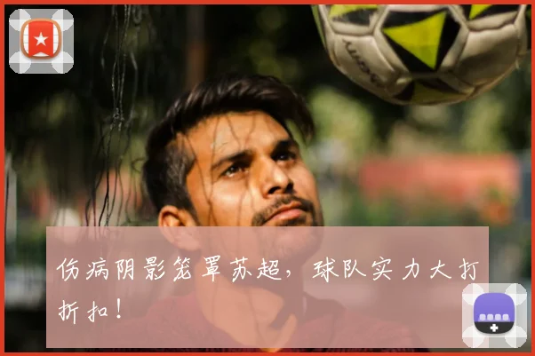 伤病阴影笼罩苏超,球队实力大打折扣!