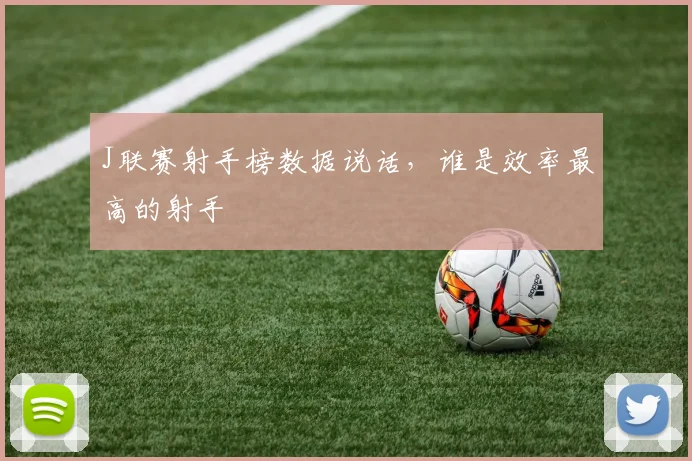 J联赛射手榜数据说话,谁是效率最高的射手