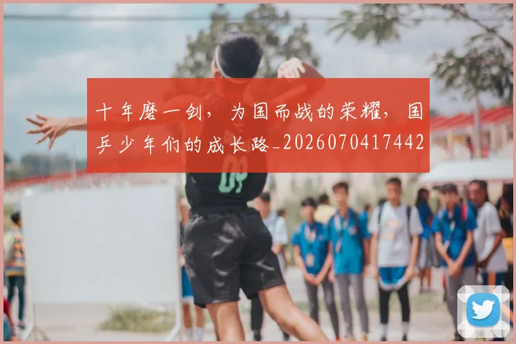 十年磨一剑，为国而战的荣耀，国乒少年们的成长路_20260704174426