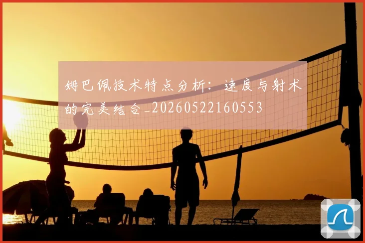 姆巴佩技术特点分析:速度与射术的完美结合_20260522160553