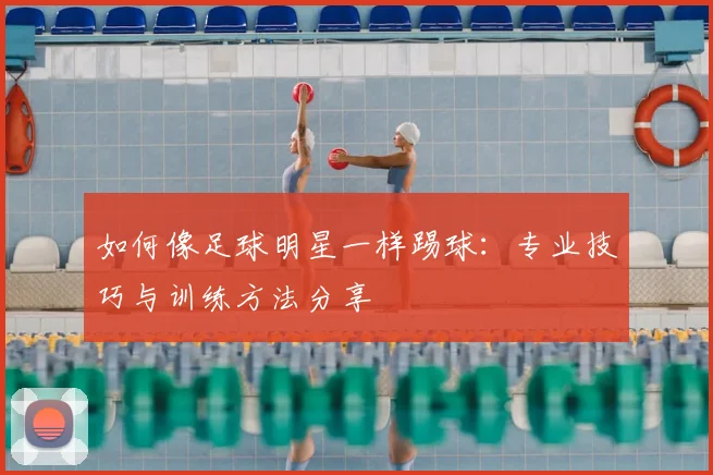 如何像足球明星一样踢球:专业技巧与训练方法分享