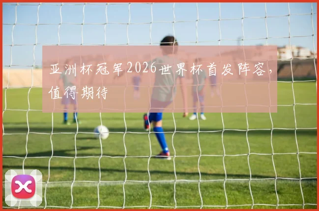 亚洲杯冠军2026世界杯首发阵容，值得期待