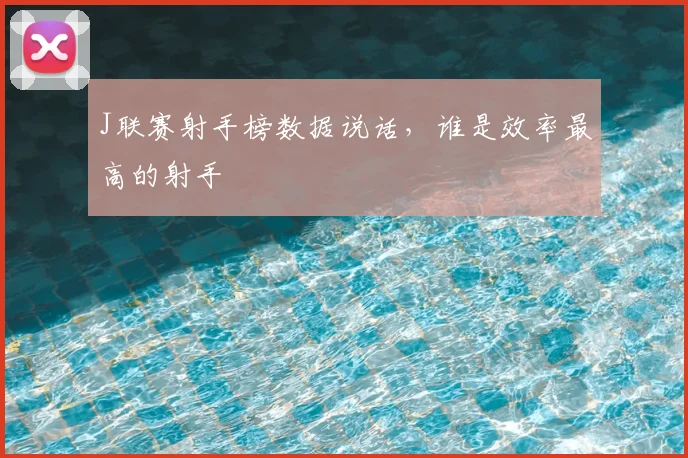 J联赛射手榜数据说话,谁是效率最高的射手