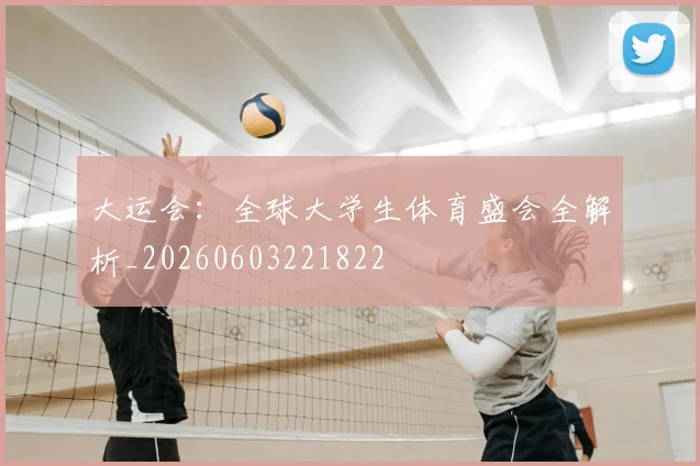 大运会:全球大学生体育盛会全解析_20260603221822