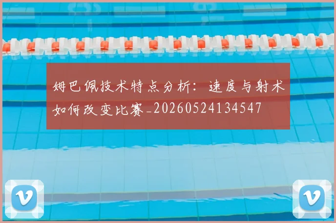 姆巴佩技术特点分析:速度与射术如何改变比赛_20260524134547