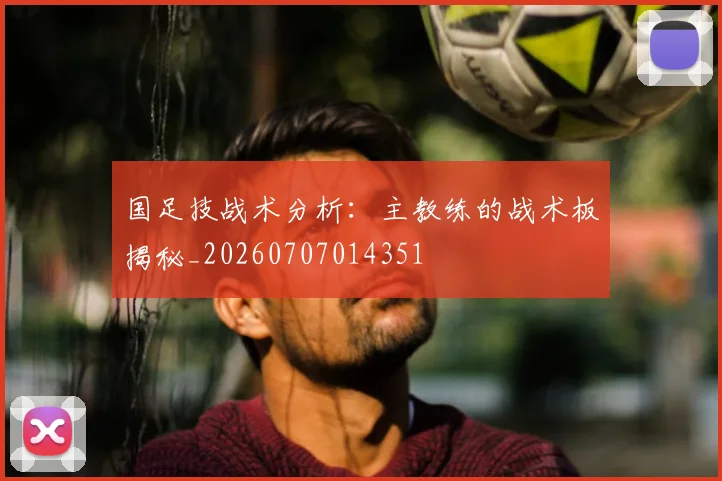 国足技战术分析:主教练的战术板揭秘_20260707014351