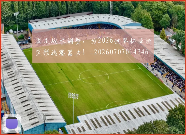 国足战术调整,为2026世界杯亚洲区预选赛蓄力!_20260707014346
