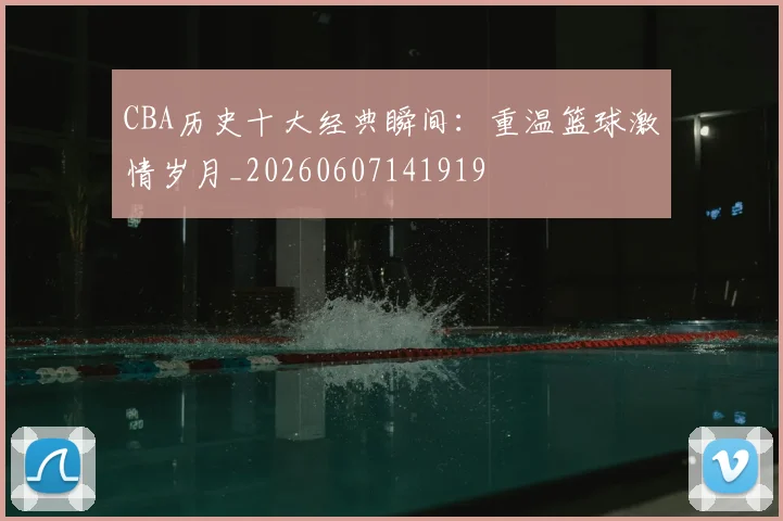 CBA历史十大经典瞬间:重温篮球激情岁月_20260607141919