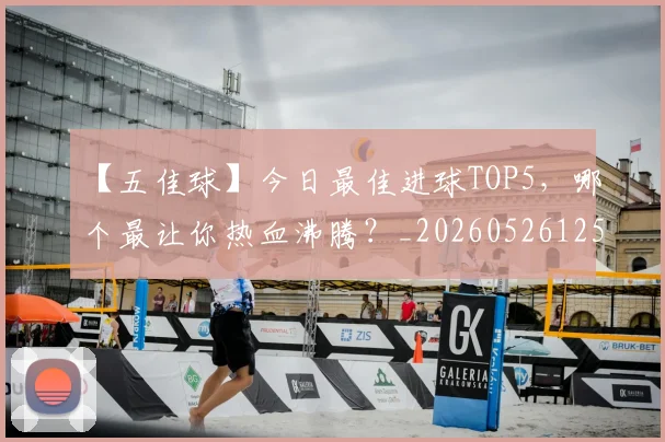 【五佳球】今日最佳进球TOP5,哪个最让你热血沸腾?_20260526125619