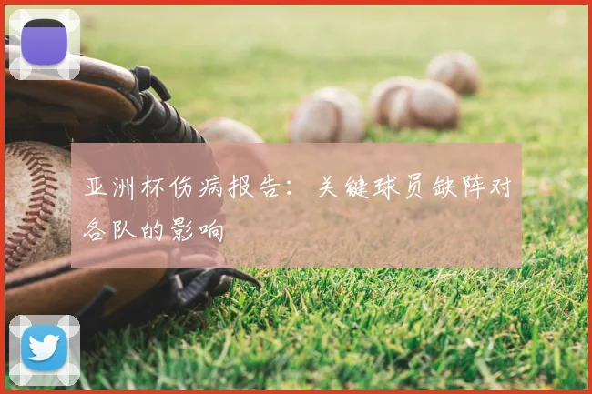 亚洲杯伤病报告:关键球员缺阵对各队的影响