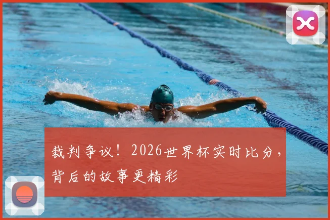 裁判争议!2026世界杯实时比分,背后的故事更精彩