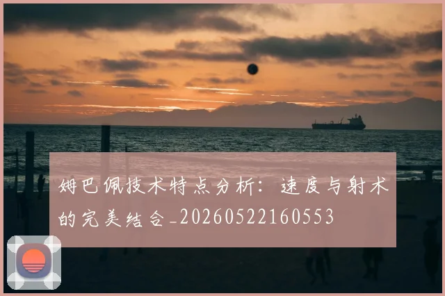 姆巴佩技术特点分析:速度与射术的完美结合_20260522160553