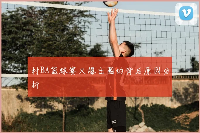 村BA篮球赛火爆出圈的背后原因分析