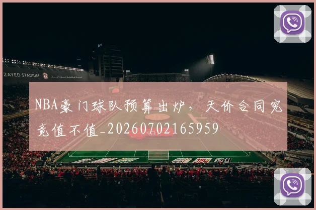 NBA豪门球队预算出炉,天价合同究竟值不值_20260702165959