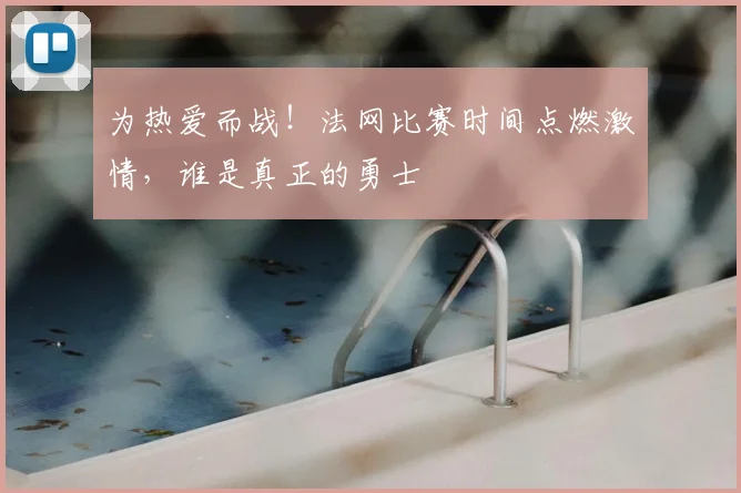 为热爱而战!法网比赛时间点燃激情,谁是真正的勇士