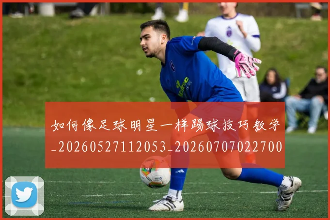 如何像足球明星一样踢球技巧教学_20260527112053_20260707022700