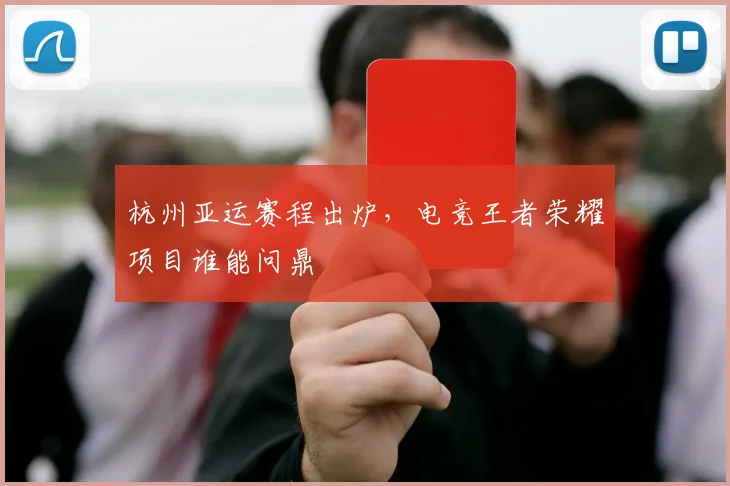 杭州亚运赛程出炉,电竞王者荣耀项目谁能问鼎