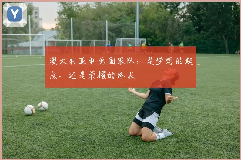 澳大利亚电竞国家队,是梦想的起点,还是荣耀的终点